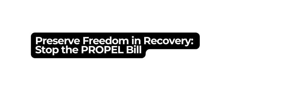 Preserve Freedom in Recovery Stop the PROPEL Bill